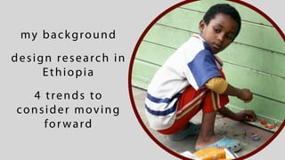 my background
design research in
     Ethiopia
  4 trends to
consider moving
    for ward
 