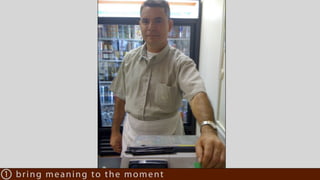 1 bring meaning to the moment
 