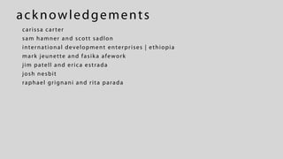 acknowledgements
carissa carter
sam hamner and scott sadlon
international development enterprises | ethiopia
mark jeunette and fasika afework
jim patell and erica estrada
josh nesbit
raphael grignani and rita parada
 