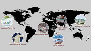 Addis Ababa,   Bangkok, Thailand
Mountain View, CA
                                                          Ethiopia


                                 Kampala, Uganda




           Cochabamba, Bolivia
                                                   Kigali, Rwanda
 