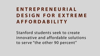 ENTREPRENEURIAL
DESIGN FOR EXTREME
AFFORDABILITY

Stanford students seek to create
innovative and affordable solutions
to serve “the other 90 percent”
 
