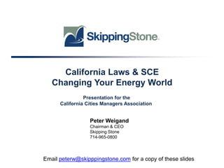 California Laws & SCE
Changing Your Energy World
Presentation for the
California Cities Managers Association

Peter Weigand
Chairman & CEO
Skipping Stone
714-965-0800

Email peterw@skipppingstone.com for a copy of these slides

 