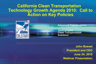 California Clean Transportation Technology Growth Agenda 2010:  Call to Action on Key Policies Advanced Transportation  Technologies John Boesel President and CEO June 24, 2010 Webinar Presentation Clean Transportation Solutions  SM 