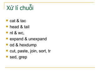 Xử lí chuỗi
 cat & tac
 head & tail
 nl & wc,
 expand & unexpand
 od & hexdump
 cut, paste, join, sort, tr
 sed, grep
 