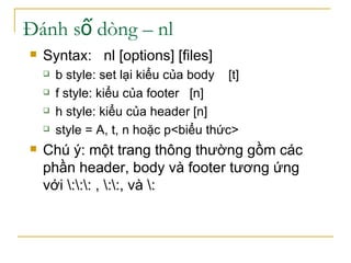 ?nh s dng C nl?
? Syntax: nl [options] [files]
? b style: set l?i ki?u c?a body [t]
? f style: ki?u c?a footer [n]
? h style: ki?u c?a header [n]
? style = A, t, n ho?c p<bi?u th?c>
? Ch ?: m?t trang th?ng th??ng g?m cc
ph?n header, body v footer t??ng ?ng
v?i ::: , ::, v :
 