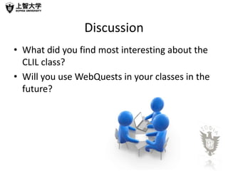 Discussion
• What did you find most interesting about the
  CLIL class?
• Will you use WebQuests in your classes in the
  future?
 