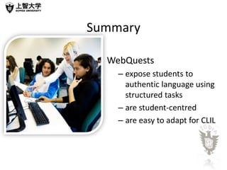 Summary

  WebQuests
    – expose students to
      authentic language using
      structured tasks
    – are student-centred
    – are easy to adapt for CLIL
 