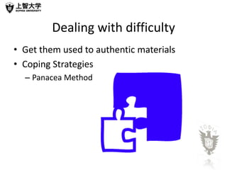 Dealing with difficulty
• Get them used to authentic materials
• Coping Strategies
  – Panacea Method
 