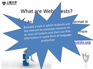 What are WebQuests?


“   An inquiry-oriented lesson format in
    which most or all the information
    that learners work with comes from
    the web. (Dodge, 1995)
                     www.webquests.org
 