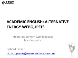 ACADEMIC ENGLISH: ALTERNATIVE
ENERGY WEBQUESTS

   Integrating content with language
             learning tasks

Richard Pinner
richard.pinner@engnet-education.com
 