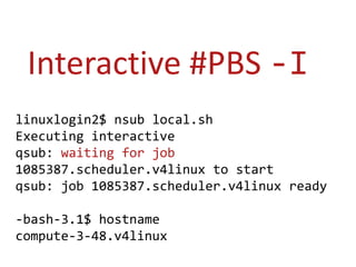 Interactive #PBS -Ilinuxlogin2$ nsub local.shExecuting interactiveqsub: waiting for job 1085387.scheduler.v4linux to startqsub: job 1085387.scheduler.v4linux ready-bash-3.1$ hostnamecompute-3-48.v4linux