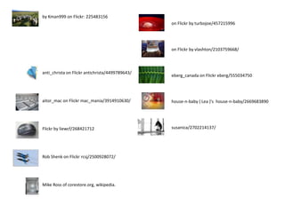 by Kman999 on Flickr: 225483156on Flickr by turbojoe/457215996on Flickr by vlashton/2103759668/anti_christa on Flickrantichrista/4499789643/eberg_canada on Flickreberg/555034750aitor_mac on Flickrmac_mania/3914910630/house-n-baby { Lea }'s  house-n-baby/2669683890susanica/2702214137/Flickr by liewcf/268421712Rob Shenk on Flickrrcsj/2500928072/Mike Ross of corestore.org, wikipedia.