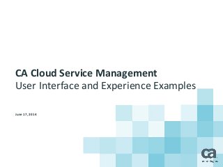 June 17, 2014
CA Cloud Service Management
User Interface and Experience Examples
 