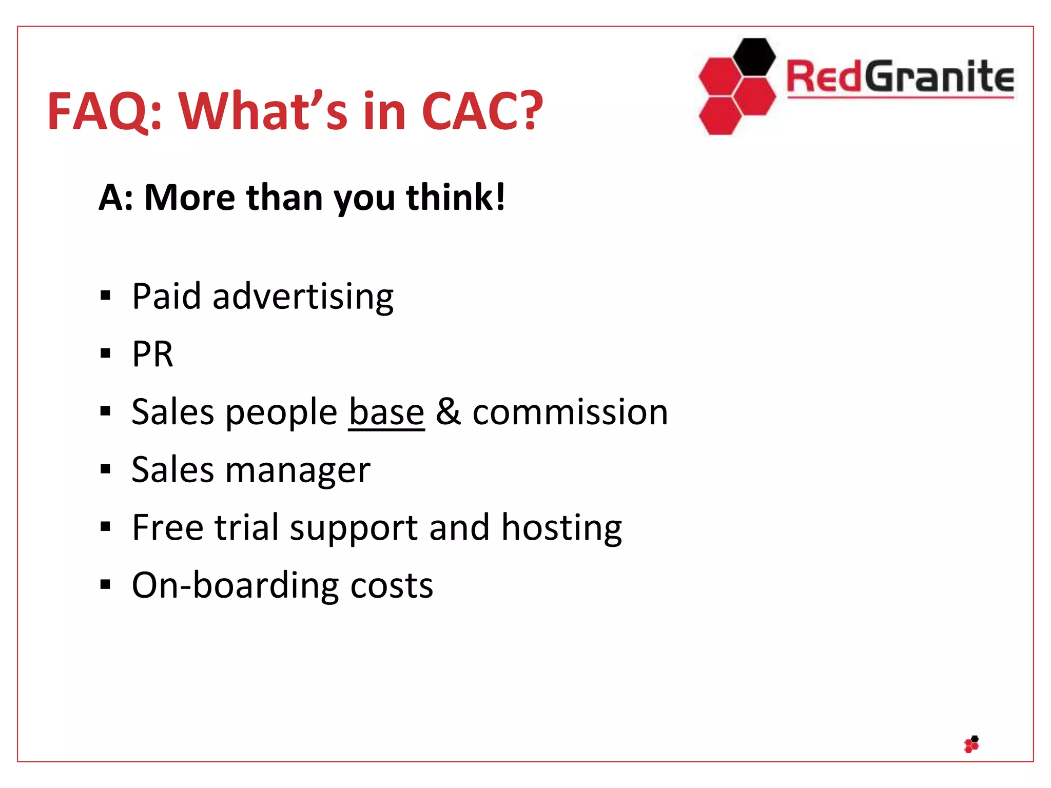 FAQ: What’s in CAC?
A: More than you think!
▪ Paid advertising
▪ PR
▪ Sales people base & commission
▪ Sales manager
▪ Free trial support and hosting
▪ On-boarding costs
 