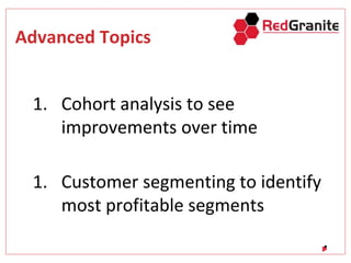 Advanced Topics
1. Cohort analysis to see
improvements over time
1. Customer segmenting to identify
most profitable segments
 