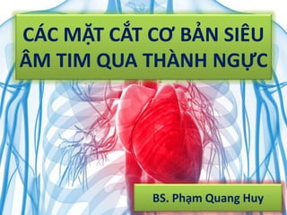 CÁC MẶT CẮT CƠ BẢN SIÊU
ÂM TIM QUA THÀNH NGỰC
BS. Phạm Quang Huy
 