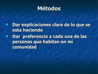 Métodos Dar explicaciones clara de lo que se esta haciendo  Dar  preferencia a cada una de las personas que habitan en mí comunidad 
