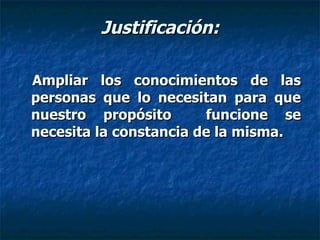 Justificación: Ampliar los conocimientos de las personas que lo necesitan para que nuestro propósito  funcione se necesita la constancia de la misma. 
