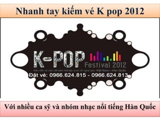 Nhanh tay kiếm vé K pop 2012




Với nhiều ca sỹ và nhóm nhạc nổi tiếng Hàn Quốc
 