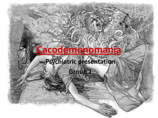 Cacodemonomania Psychiatric presentation  Group 1 