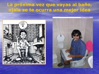 La próxima vez que vayas al baño,
 ojala se te ocurra una mejor idea
 
