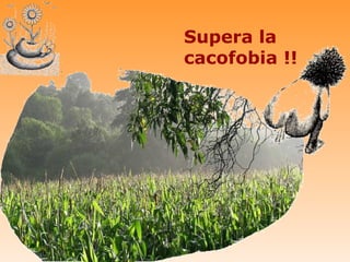 Supera la
cacofobia !!
 