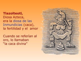 Tlazolteotl,
Diosa Azteca,
era la diosa de las
Inmundicias (caca),
la fertilidad y el amor

Cuando se referían al
oro, lo llamaban
“la caca divina”
 