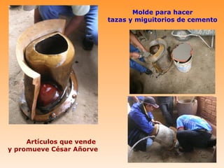 Molde para hacer
                           tazas y miguitorios de cemento




     Artículos que vende
y promueve César Añorve
 