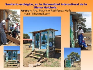 Sanitario ecológico, en la Universidad intercultural de la
                    Sierra Huichola.
           Asesor: Arq. Mauricio Rodríguez Mejía
             maiz_@hotmail.com
 