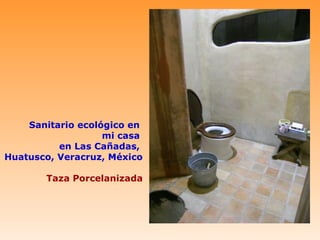 Sanitario ecológico en
                   mi casa
          en Las Cañadas,
Huatusco, Veracruz, México

       Taza Porcelanizada
 
