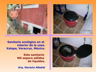 Sanitario ecológico en el
      interior de la casa.
Xalapa, Veracruz, México.

           Este sanitario
       NO separa sólidos
              de líquidos.

       Arq. Horacio Albalat
 