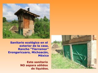 Sanitario ecológico en el
       exterior de la casa.
      Rancho “Tierramor”
Erongaricuaro, Michoacán,
                    México

            Este sanitario
        NO separa sólidos
               de líquidos.
 