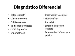 Diagnóstico Diferencial
•   Colon irritable         • Obstrucción intestinal
•   Cáncer de colon         • Pieolonefritis
•   Colitis ulcerosa        • Apendicitis
•   colitis granulomatosa   • Síndrome de colon
•   colitis isquémica         irritable
•   Endometriosis           • Enfermedad inflamatoria
                              pélvica
 