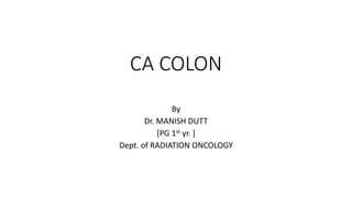 CA COLON
By
Dr. MANISH DUTT
[PG 1st yr. ]
Dept. of RADIATION ONCOLOGY
 