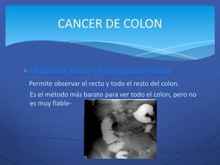 CANCER DE COLON


ENEMA DE BARIO DE DOBLE CONTRASTE
Permite observar el recto y todo el resto del colon.
Es el método más barato para ver todo el colon, pero no
es muy fiable-
 