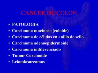CANCER DE COLON
• PATOLOGIA
• Carcinoma mucinoso (coloide)
• Carcinoma de células en anillo de sello.
• Carcinoma adenoepidermoide
• Carcinoma indiferenciado
• Tumor Carcinoide
• Leiomiosarcomas
 