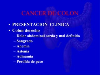 CANCER DE COLON
• PRESENTACION CLINICA
• Colon derecho
– Dolor abdominal sordo y mal definido
– Sangrado
– Anemia
– Astenia
– Adinamia
– Pérdida de peso
 