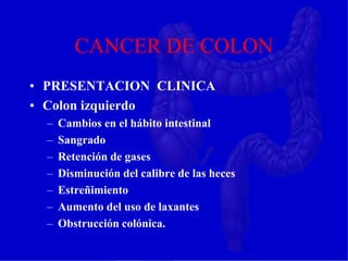 CANCER DE COLON
• PRESENTACION CLINICA
• Colon izquierdo
– Cambios en el hábito intestinal
– Sangrado
– Retención de gases
– Disminución del calibre de las heces
– Estreñimiento
– Aumento del uso de laxantes
– Obstrucción colónica.
 