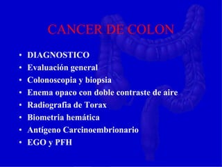 CANCER DE COLON
• DIAGNOSTICO
• Evaluación general
• Colonoscopia y biopsia
• Enema opaco con doble contraste de aire
• Radiografia de Torax
• Biometria hemática
• Antígeno Carcinoembrionario
• EGO y PFH
 