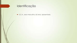 Identificação
 S.C.A., sexo masculino, 66 anos, aposentado.
 