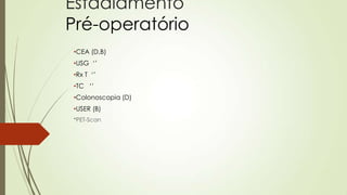 Estadiamento
Pré-operatório
•CEA (D,B)
•USG „‟
•Rx T „‟
•TC „‟
•Colonoscopia (D)
•USER (B)
*PET-Scan
 