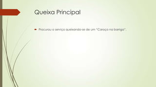 Queixa Principal
 Procurou o serviço queixando-se de um “Caroço na barriga”.
 