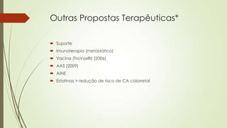 Outras Propostas Terapêuticas*
 Suporte
 Imunoterapia (metastático)
 Vacina (TroVax®) (2006)
 AAS (2009)
 AINE
 Estatinas > redução de risco de CA colorretal
 