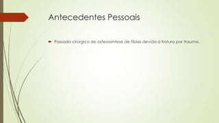 Antecedentes Pessoais
 Passado cirúrgico de osteossíntese de tíbias devido a fratura por trauma.
 