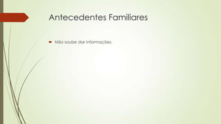Antecedentes Familiares
 Não soube dar informações.
 