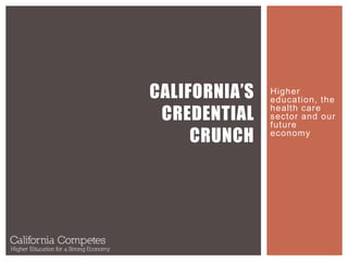 Higher
education, the
health care
sector and our
future
economy
CALIFORNIA’S
CREDENTIAL
CRUNCH
 