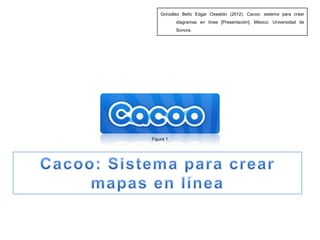 González Bello Edgar Oswaldo (2012). Cacoo: sistema para crear
           diagramas en línea [Presentación]. México: Universidad de
           Sonora.




Figura 1
 