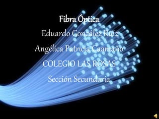 Fibra Óptica
Eduardo González Ruiz
Angélica Patricia Caamaño
COLEGIO LAS ROSAS
Sección Secundaria
 