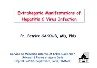 Extrahepatic Manifestations of
        Hepatitis C Virus Infection



       Pr. Patrice CACOUB, MD, PhD



Service de Médecine Interne, et CNRS UMR 7087
         Université Pierre et Marie Curie
   Hôpital La Pitié-Salpêtrière, Paris, FRANCE
 