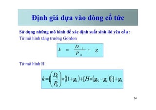 Định giá dựa vào dòng cổ tức
Sử dụng những mô hình để xác định suất sinh lời yêu cầu :
Từ mô hình tăng trưởng Gordon
g
P
D
k +
=
0
1
34
Từ mô hình H
P 0
( ) ( )
{ } L
L
S
L g
g
g
H
g
P
D
k +
-
´
+
+
´
÷
÷
ø
ö
ç
ç
è
æ
= ]
]
[
1
[
0
0
 